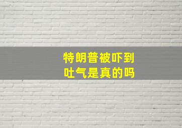 特朗普被吓到 吐气是真的吗